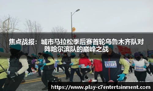 焦点战报：城市马拉松季后赛首轮乌鲁木齐队对阵哈尔滨队的巅峰之战