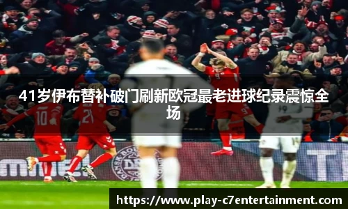 41岁伊布替补破门刷新欧冠最老进球纪录震惊全场