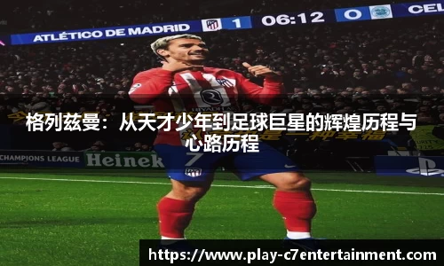 格列兹曼：从天才少年到足球巨星的辉煌历程与心路历程